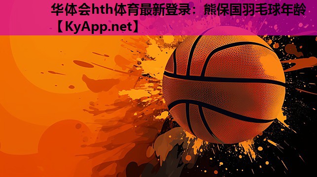 华体会hth体育最新登录：熊保国羽毛球年龄