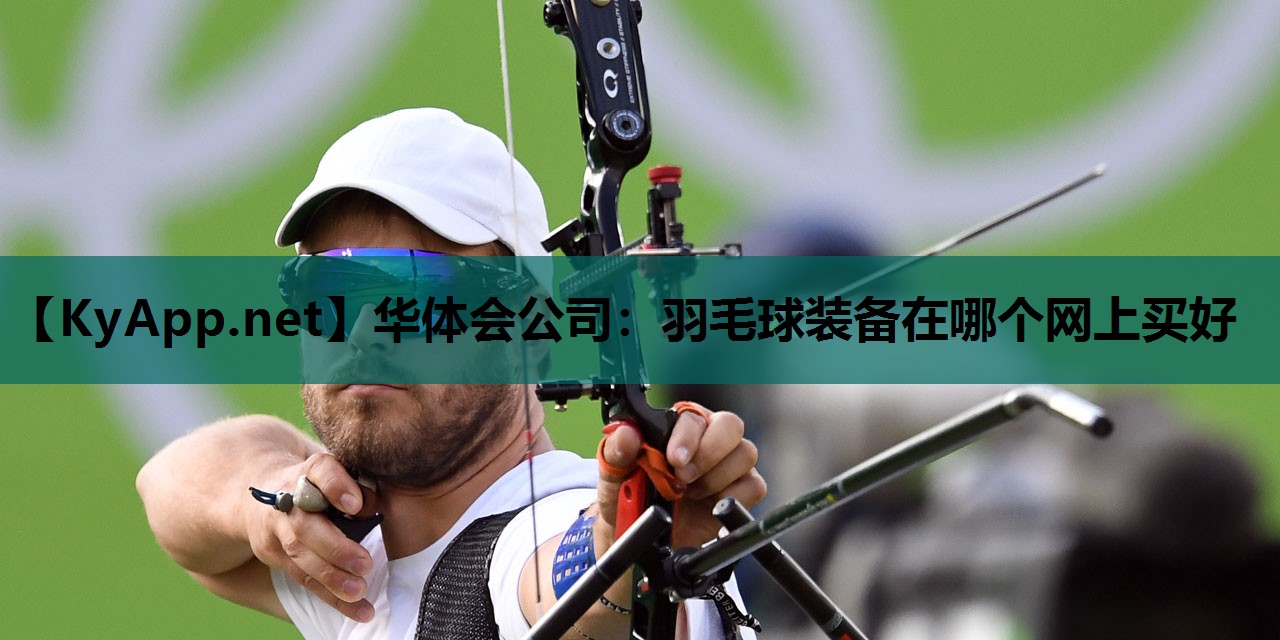 华体会公司：羽毛球装备在哪个网上买好