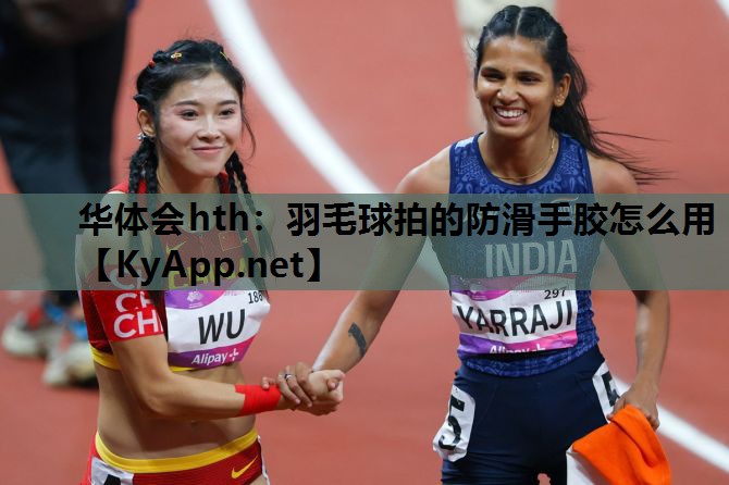 华体会hth：羽毛球拍的防滑手胶怎么用