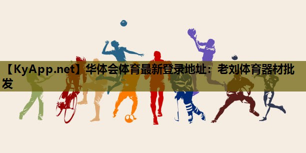 华体会体育最新登录地址：老刘体育器材批发