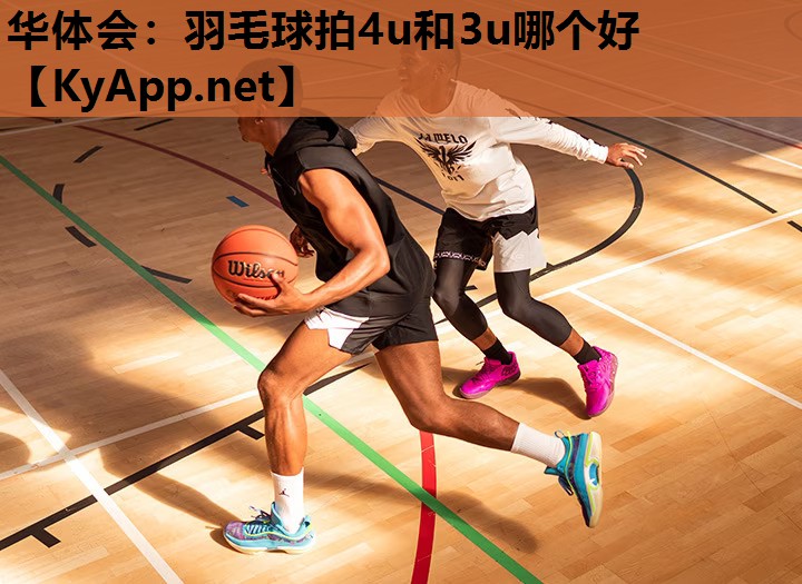 华体会：羽毛球拍4u和3u哪个好