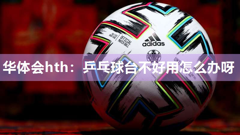 乒乓球台不好用怎么办呀