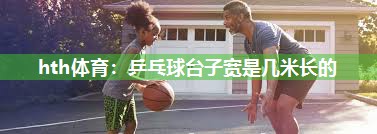 乒乓球台子宽是几米长的