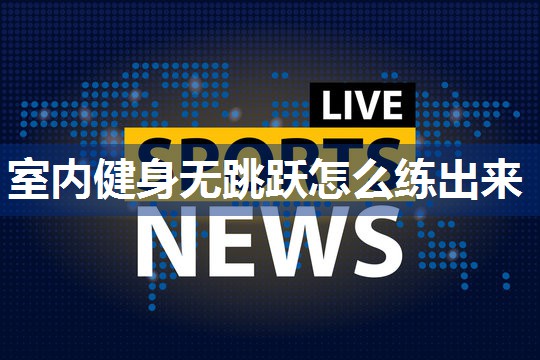 室内健身无跳跃怎么练出来