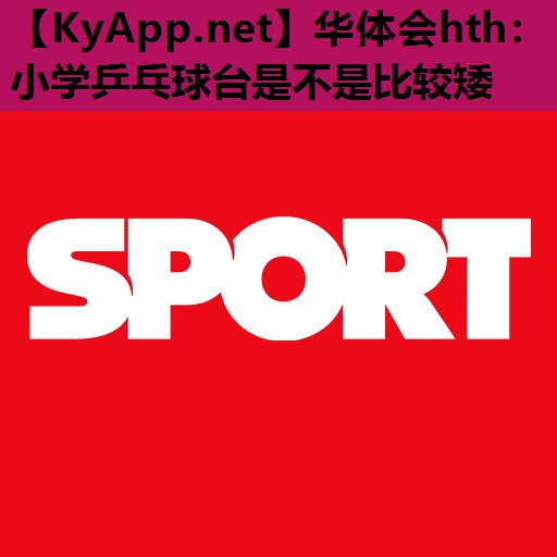 小学乒乓球台是不是比较矮 小学乒乓球台是不是比较矮