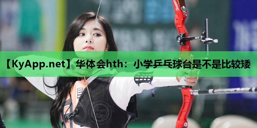 小学乒乓球台是不是比较矮 小学乒乓球台是不是比较矮