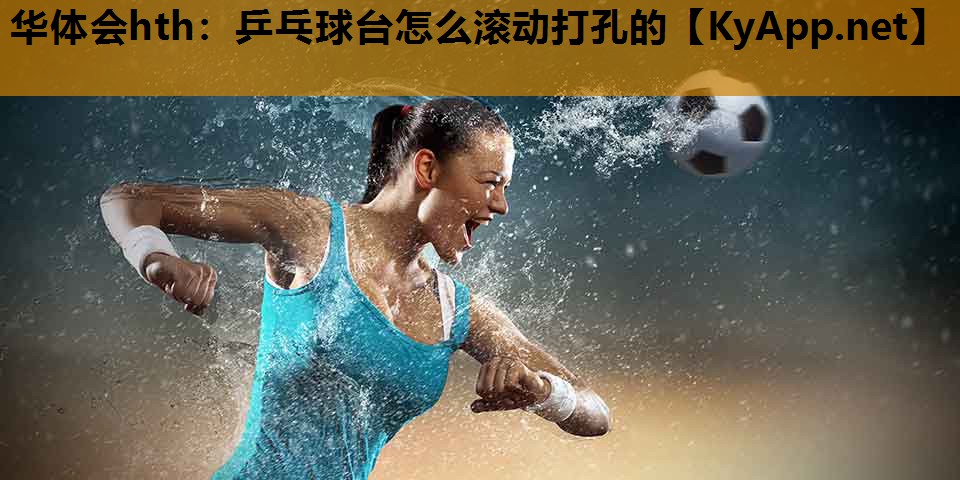 乒乓球台怎么滚动打孔的 乒乓球台怎么滚动打孔的