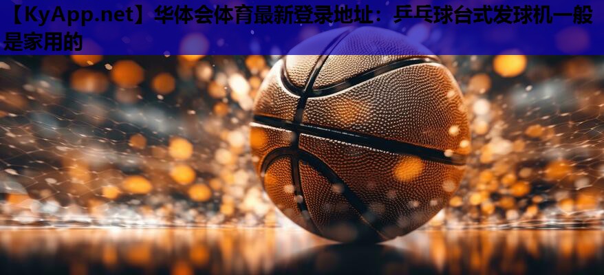 乒乓球台式发球机一般是家用的 乒乓球台式发球机一般是家用的
