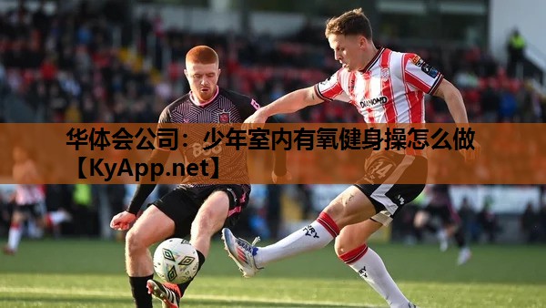 少年室内有氧健身操怎么做 少年室内有氧健身操怎么做