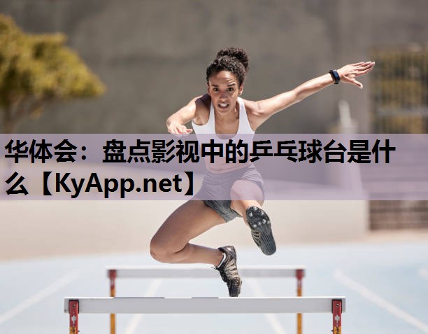 盘点影视中的乒乓球台是什么 盘点影视中的乒乓球台是什么