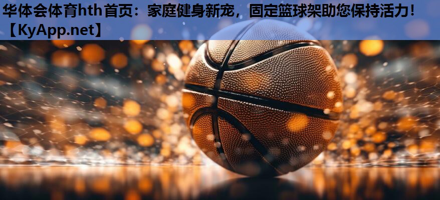 家庭健身新宠,固定篮球架助您保持活力! 家庭健身新宠,固定篮球架助您保持活力!