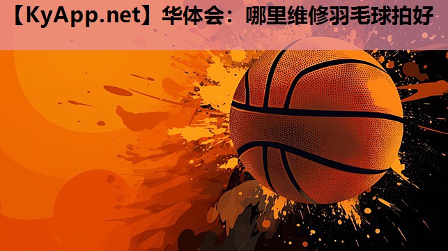 哪里维修羽毛球拍好 哪里维修羽毛球拍好