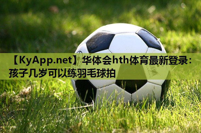 孩子几岁可以练羽毛球拍 孩子几岁可以练羽毛球拍