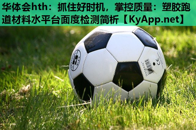抓住好时机,掌控质量:塑胶跑道材料水平台面度检测简析 抓住好时机,掌控质量:塑胶跑道材料水平台面度检测简析