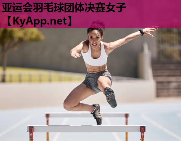 亚运会羽毛球团体决赛女子 亚运会羽毛球团体决赛女子
