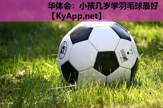 小孩几岁学羽毛球最好 小孩几岁学羽毛球最好