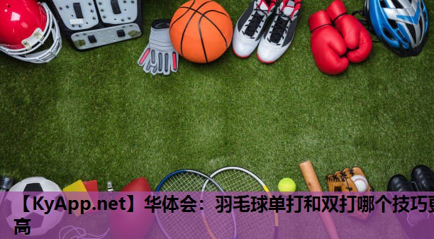 羽毛球单打和双打哪个技巧更高 羽毛球单打和双打哪个技巧更高