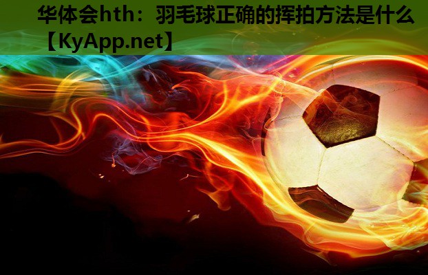羽毛球正确的挥拍方法是什么 羽毛球正确的挥拍方法是什么