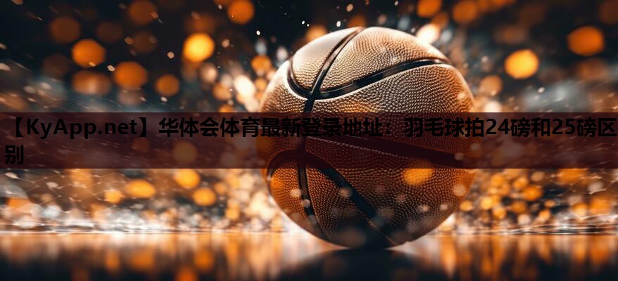 羽毛球拍24磅和25磅区别 羽毛球拍24磅和25磅区别