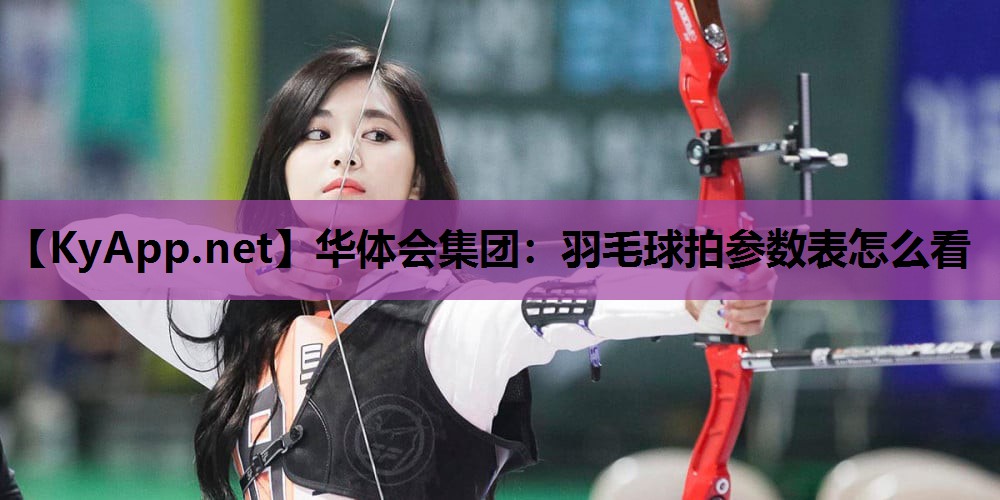 羽毛球拍参数表怎么看 羽毛球拍参数表怎么看