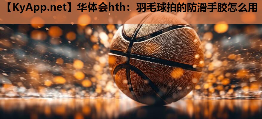 羽毛球拍的防滑手胶怎么用 羽毛球拍的防滑手胶怎么用